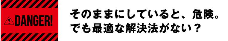 そのままにしていると、危険。
でも最適な解決法がない？