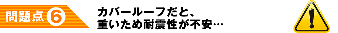 カバールーフだと、重いため耐震性が不安…