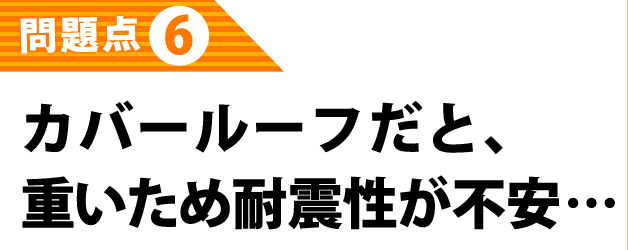 カバールーフだと、重いため耐震性が不安…